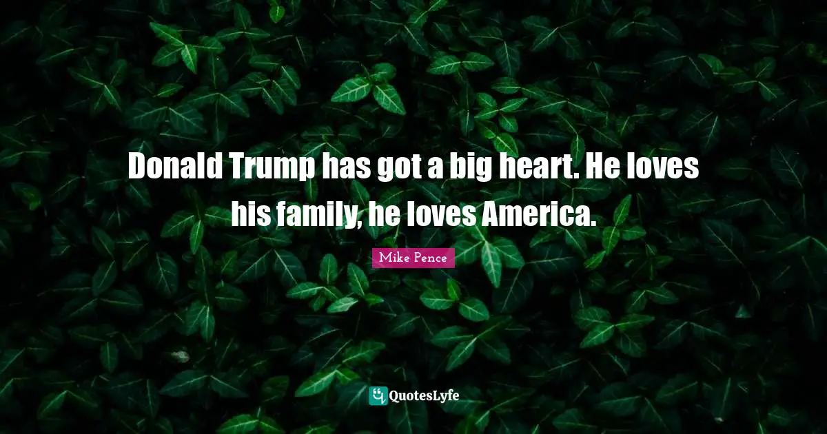 Donald Trump has got a big heart. He loves his family, he loves America.