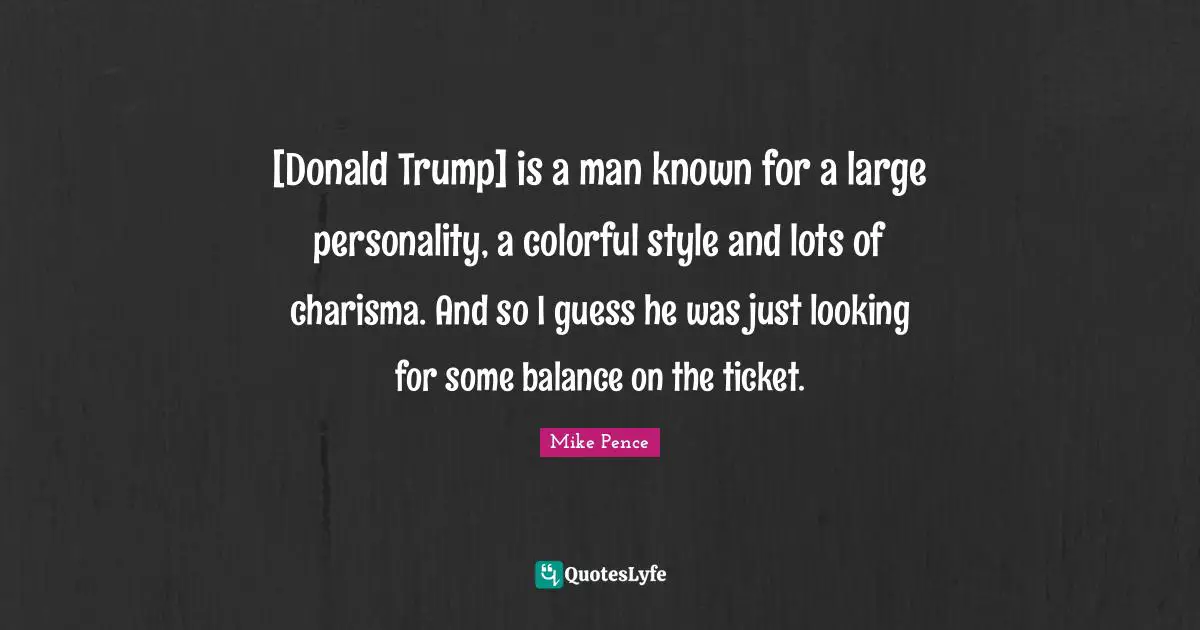 [Donald Trump] is a man known for a large personality, a colorful style and lots of charisma. And so I guess he was just looking for some balance on the ticket.