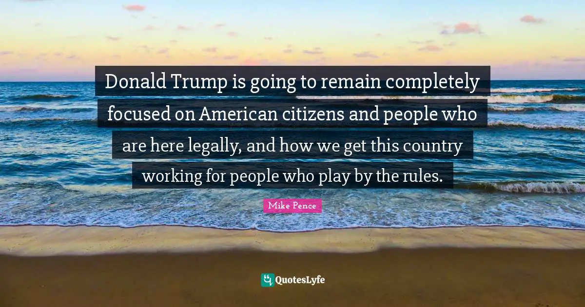 Donald Trump is going to remain completely focused on American citizens and people who are here legally, and how we get this country working for people who play by the rules.