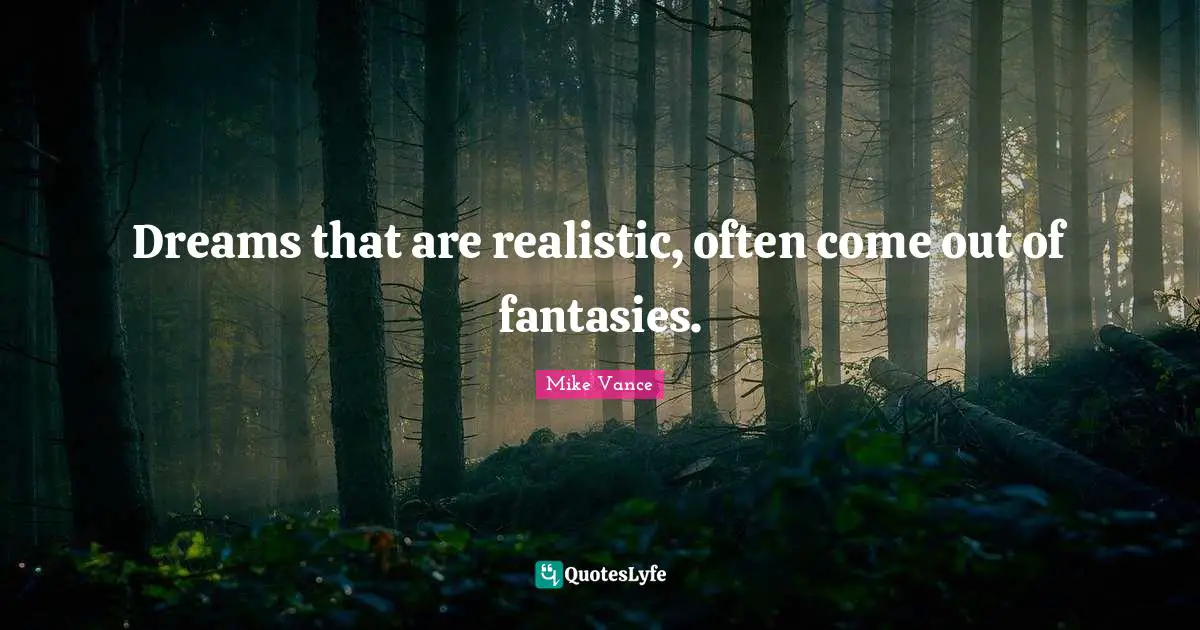 Dreams that are realistic, often come out of fantasies.