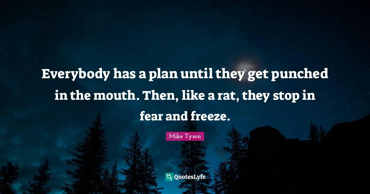 Everybody has a plan until they get punched in the mouth. Then, like a rat, they stop in fear and freeze.