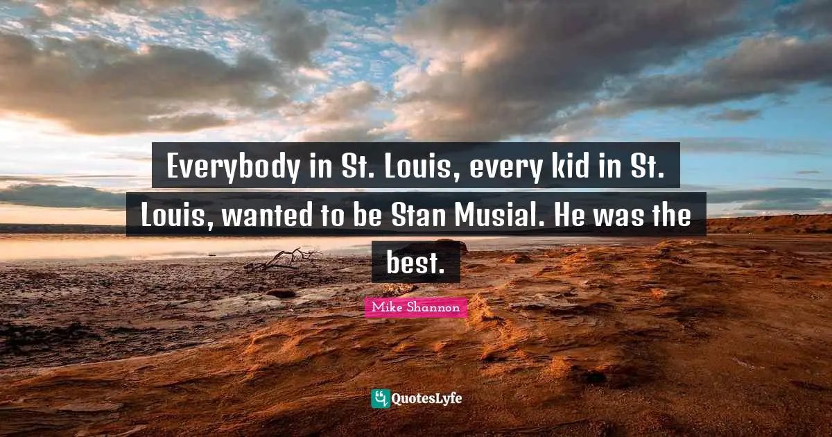 Everybody in St. Louis, every kid in St. Louis, wanted to be Stan Musial. He was the best.