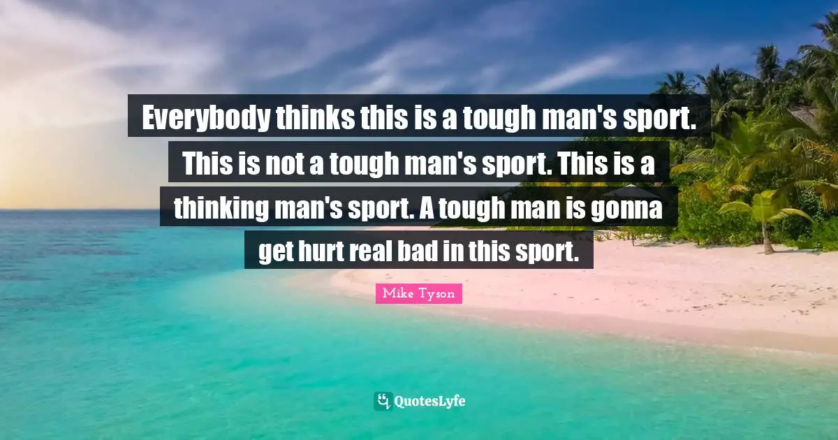 Everybody thinks this is a tough man's sport. This is not a tough man's sport. This is a thinking man's sport. A tough man is gonna get hurt real bad in this sport.