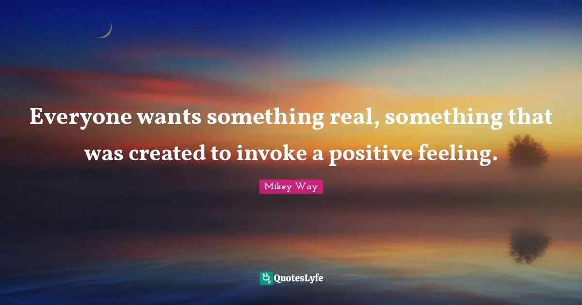 Mikey Way Quotes: "Everyone wants something real, something that was created to invoke a positive feeling."