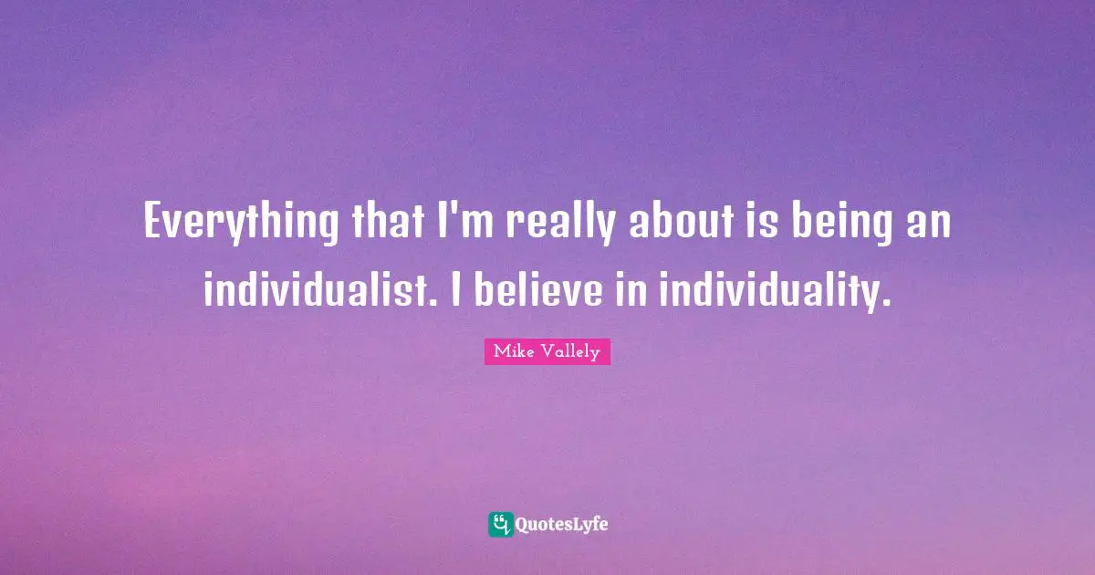 Everything that I'm really about is being an individualist. I believe in individuality.