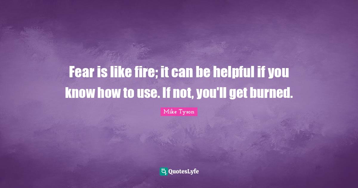 Fear is like fire; it can be helpful if you know how to use. If not, y
