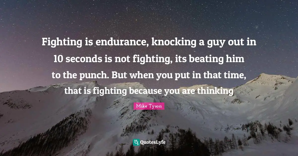 Fighting is endurance, knocking a guy out in 10 seconds is not fighting, its beating him to the punch. But when you put in that time, that is fighting because you are thinking
