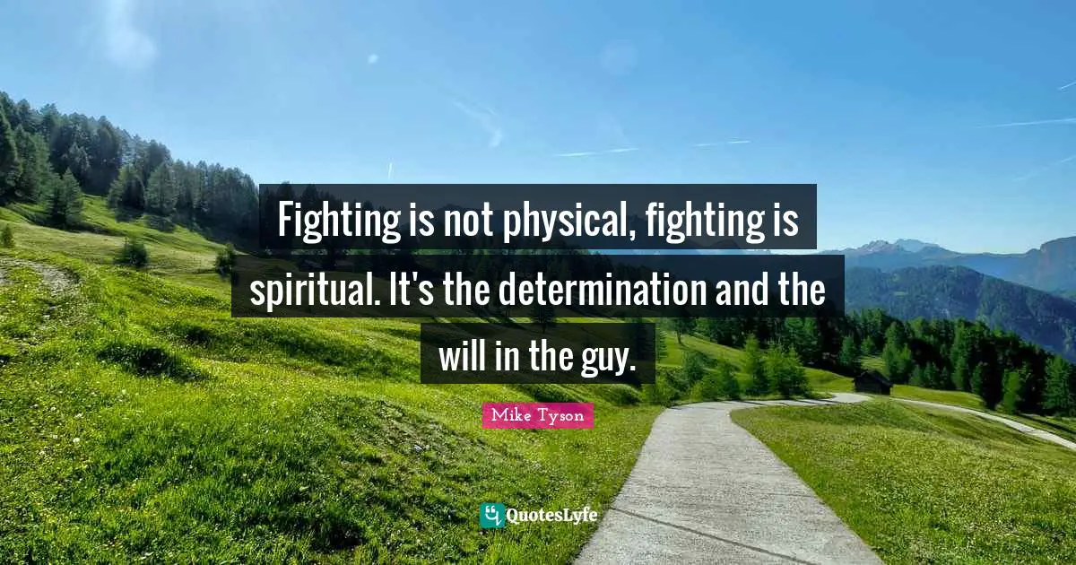 Fighting is not physical, fighting is spiritual. It's the determination and the will in the guy.
