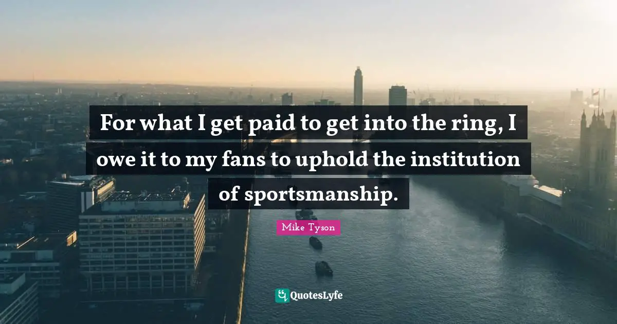 For what I get paid to get into the ring, I owe it to my fans to uphold the institution of sportsmanship.