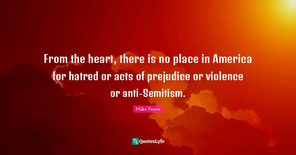 Mike Pence Quotes: "From the heart, there is no place in America for hatred or acts of prejudice or violence or anti-Semitism."