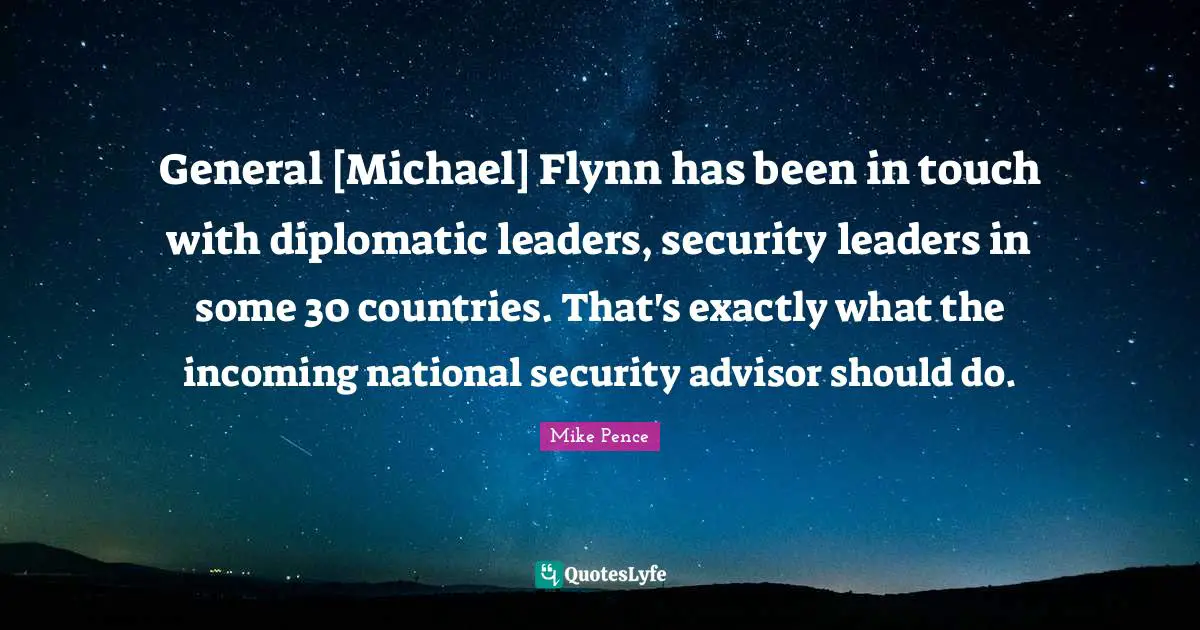 General [Michael] Flynn has been in touch with diplomatic leaders, security leaders in some 30 countries. That's exactly what the incoming national security advisor should do.