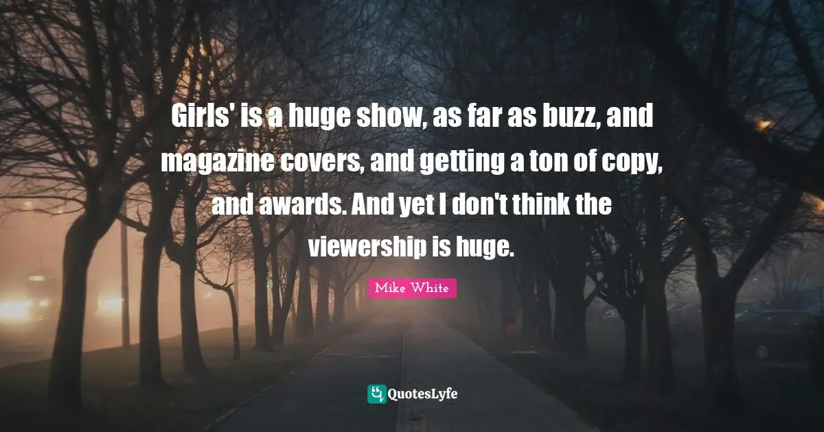 Girls' is a huge show, as far as buzz, and magazine covers, and getting a ton of copy, and awards. And yet I don't think the viewership is huge.