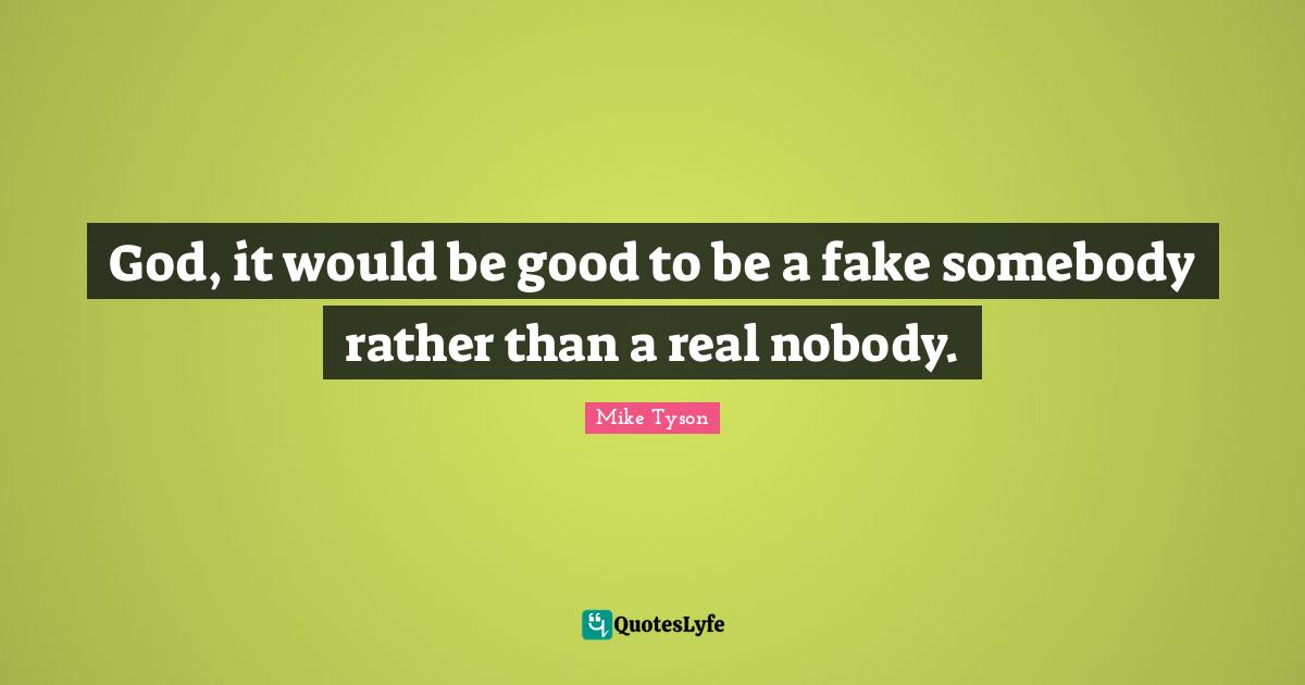 God, it would be good to be a fake somebody rather than a real nobody.