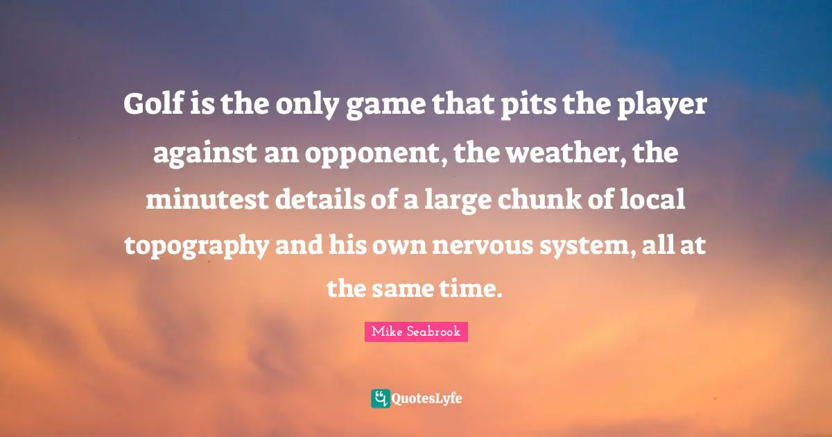 Pits Quotes: "Golf is the only game that pits the player against an opponent, the weather, the minutest details of a large chunk of local topography and his own nervous system, all at the same time."