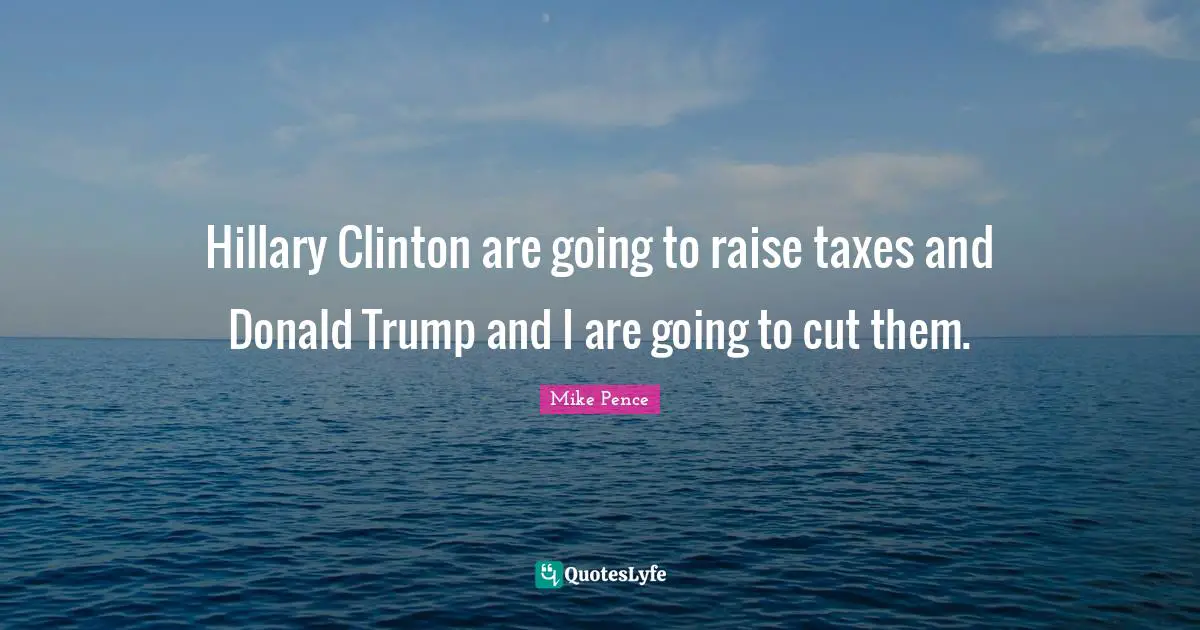 Hillary Clinton are going to raise taxes and Donald Trump and I are going to cut them.