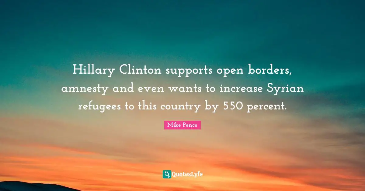 Hillary Clinton supports open borders, amnesty and even wants to increase Syrian refugees to this country by 550 percent.