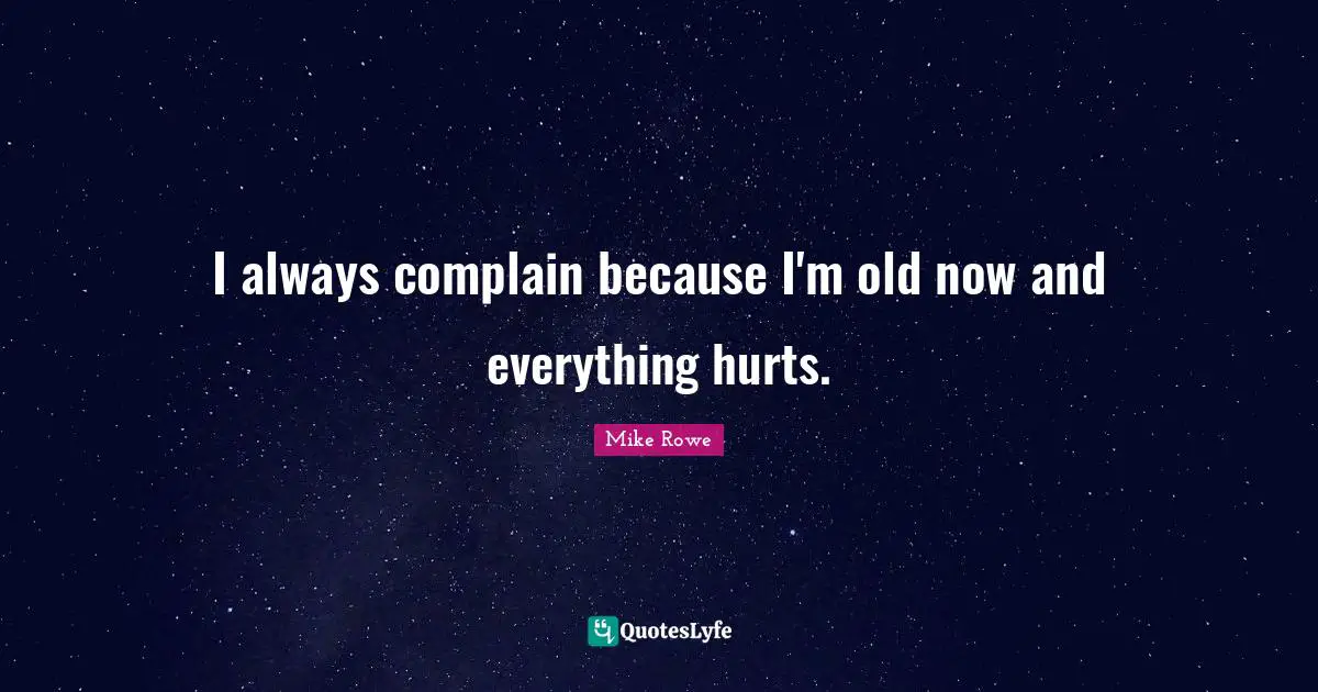 I always complain because I'm old now and everything hurts.