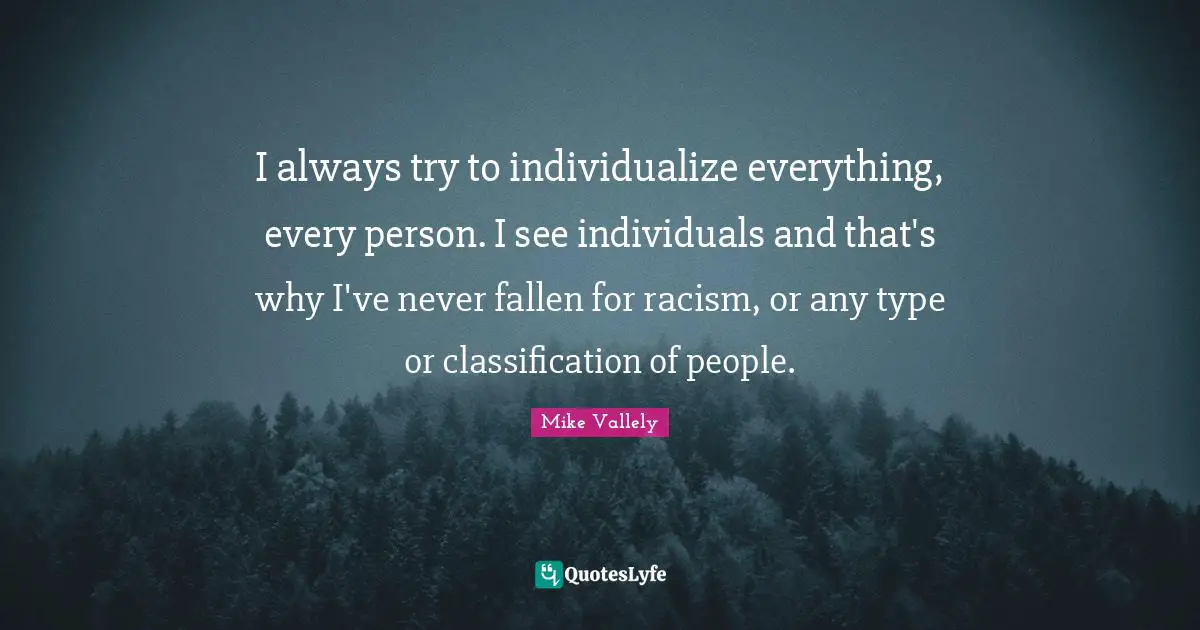 I always try to individualize everything, every person. I see individuals and that's why I've never fallen for racism, or any type or classification of people.