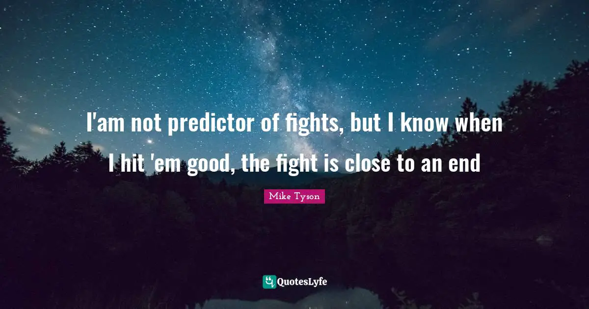 I'am not predictor of fights, but I know when I hit 'em good, the fight is close to an end