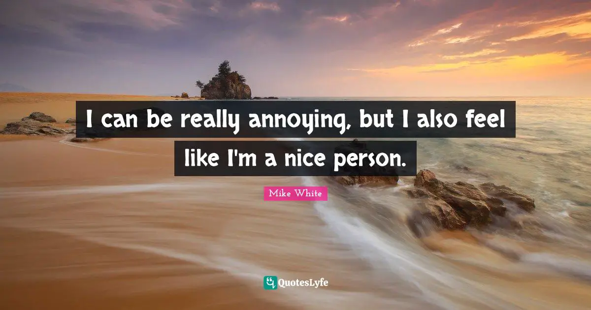 I can be really annoying, but I also feel like I'm a nice person.