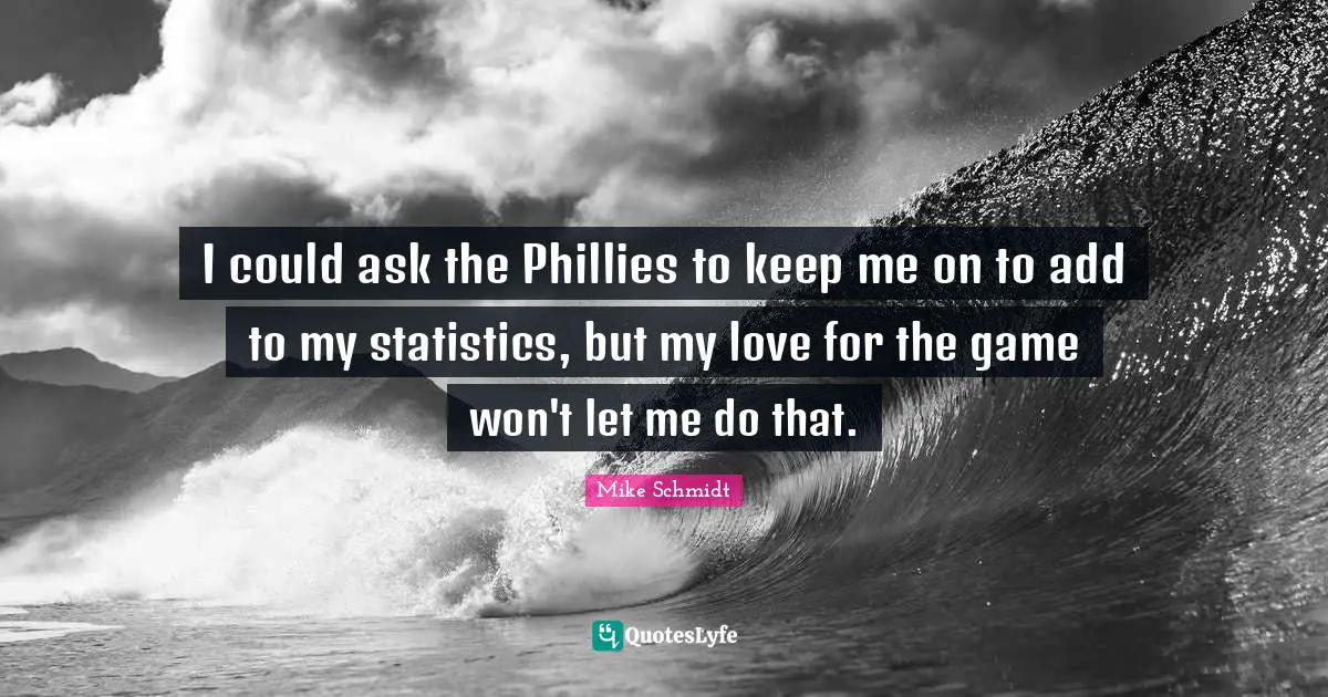 I could ask the Phillies to keep me on to add to my statistics, but my love for the game won't let me do that.