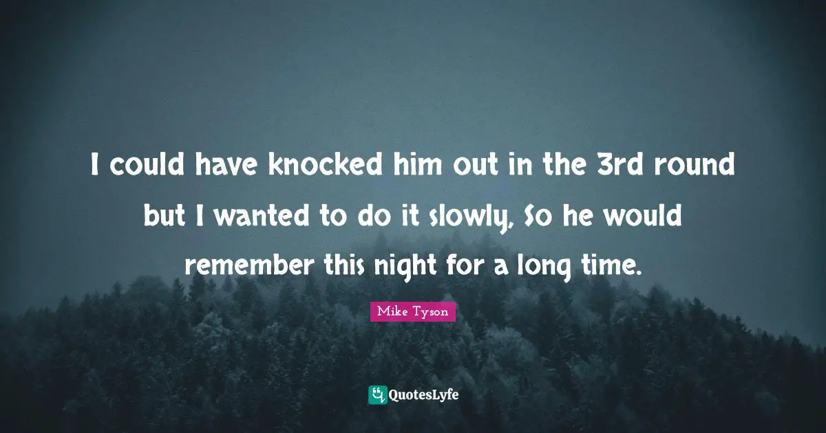 I could have knocked him out in the 3rd round but I wanted to do it slowly, So he would remember this night for a long time.