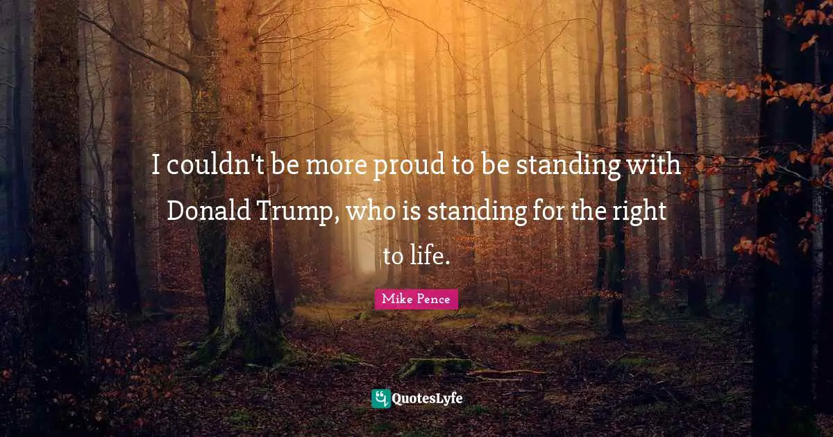 I couldn't be more proud to be standing with Donald Trump, who is standing for the right to life.