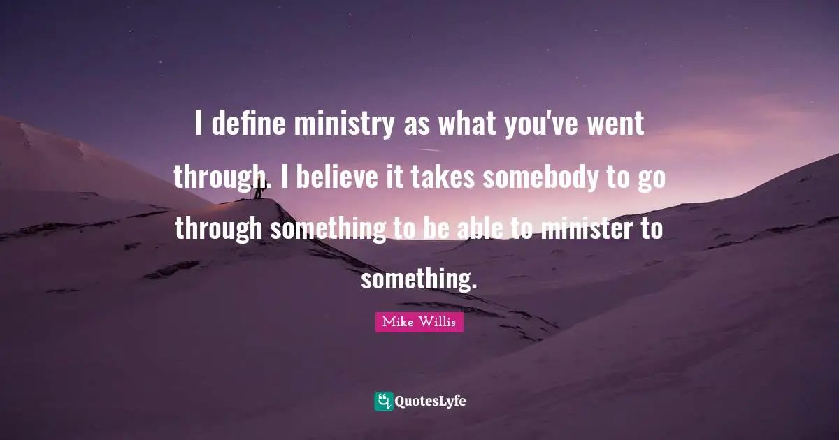 I define ministry as what you've went through. I believe it takes somebody to go through something to be able to minister to something.