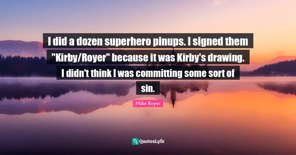I did a dozen superhero pinups. I signed them "Kirby/Royer" because it was Kirby's drawing. I didn't think I was committing some sort of sin.