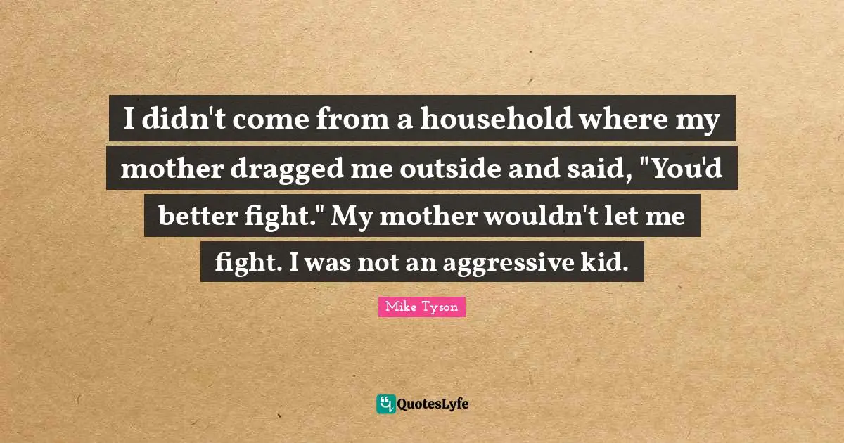 I didn't come from a household where my mother dragged me outside and said, "You'd better fight." My mother wouldn't let me fight. I was not an aggressive kid.