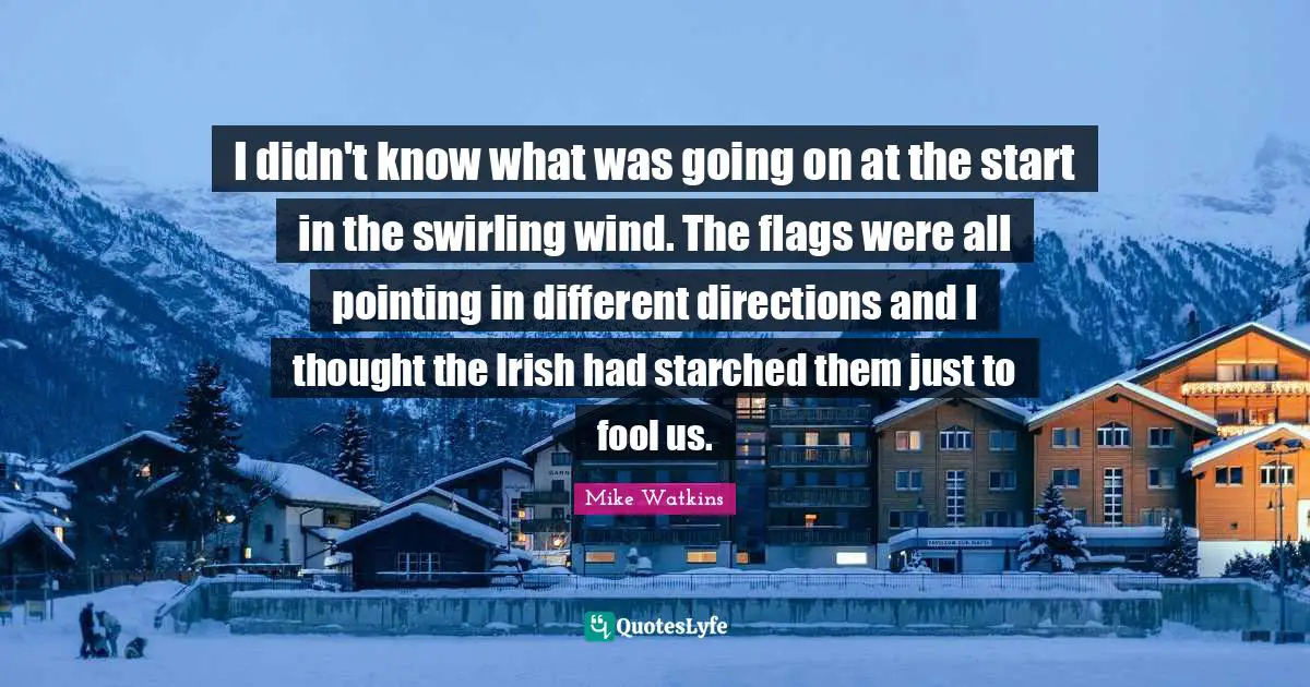 I didn't know what was going on at the start in the swirling wind. The flags were all pointing in different directions and I thought the Irish had starched them just to fool us.