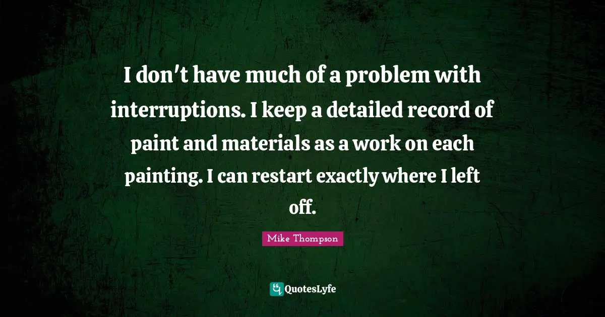 I don't have much of a problem with interruptions. I keep a detailed record of paint and materials as a work on each painting. I can restart exactly where I left off.