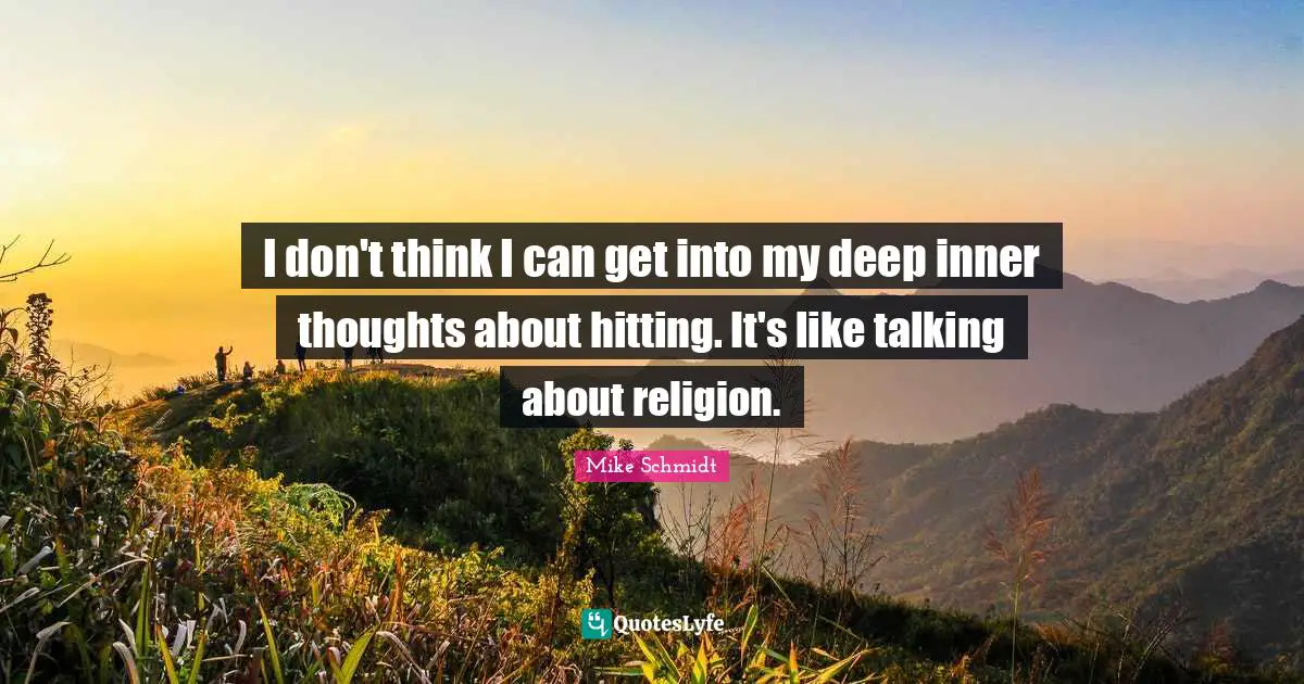 I don't think I can get into my deep inner thoughts about hitting. It's like talking about religion.