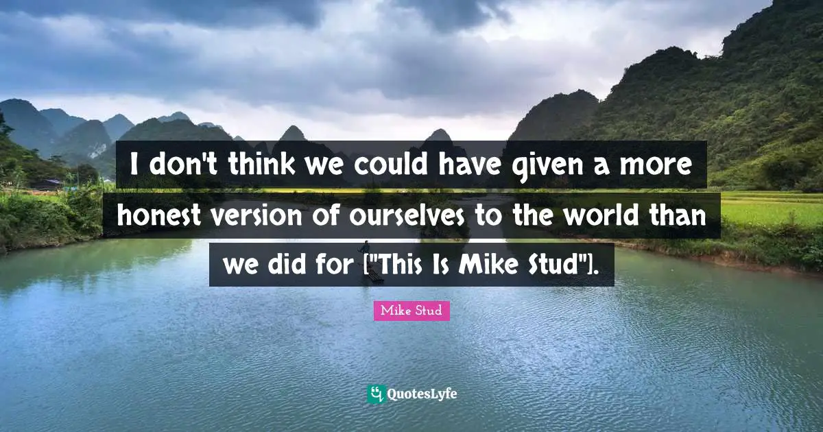 I don't think we could have given a more honest version of ourselves to the world than we did for ["This Is Mike Stud"].