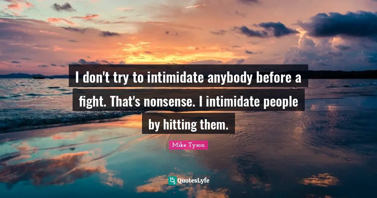 I don't try to intimidate anybody before a fight. That's nonsense. I intimidate people by hitting them.