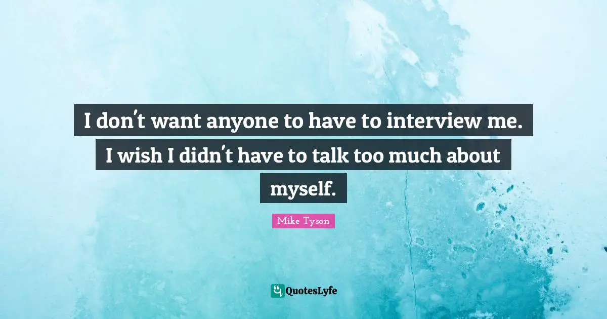 I don't want anyone to have to interview me. I wish I didn't have to talk too much about myself.