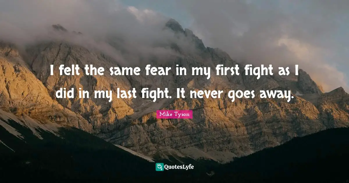 I felt the same fear in my first fight as I did in my last fight. It never goes away.