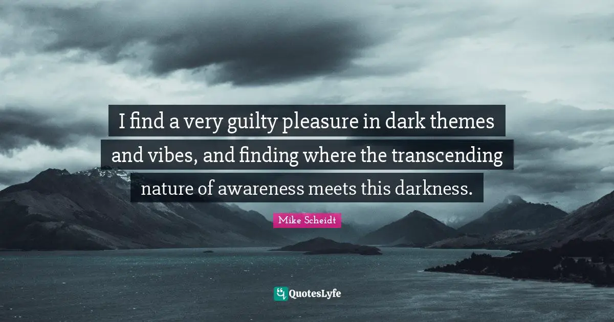 I find a very guilty pleasure in dark themes and vibes, and finding where the transcending nature of awareness meets this darkness.