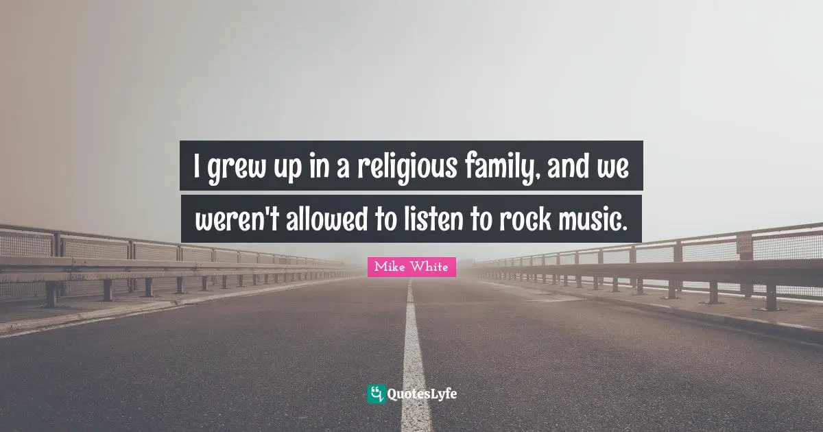 I grew up in a religious family, and we weren't allowed to listen to rock music.