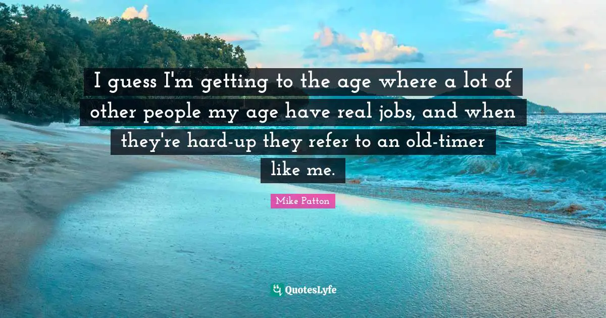 I guess I'm getting to the age where a lot of other people my age have real jobs, and when they're hard-up they refer to an old-timer like me.