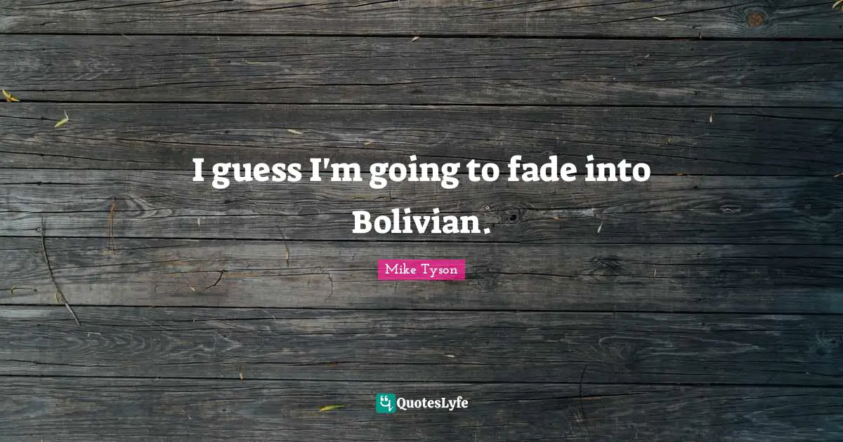 I guess I'm going to fade into Bolivian.