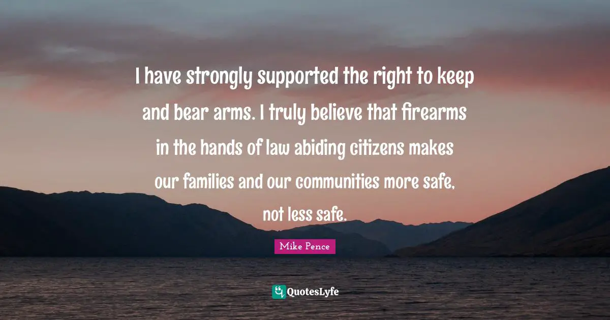 Abiding Quotes: "I have strongly supported the right to keep and bear arms. I truly believe that firearms in the hands of law abiding citizens makes our families and our communities more safe, not less safe."