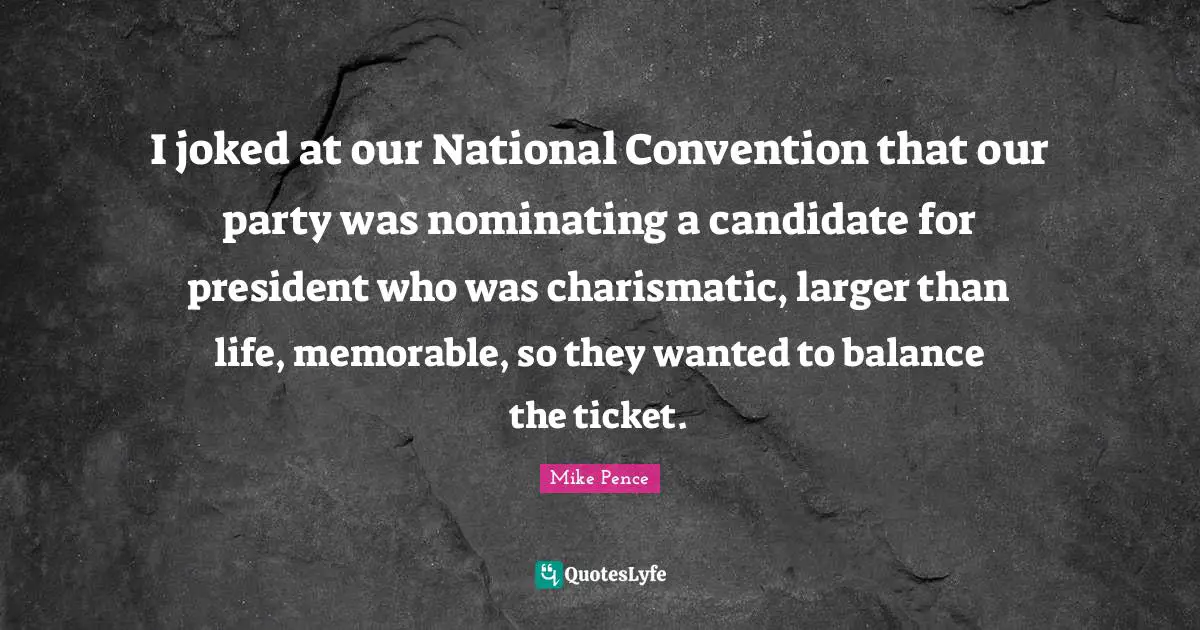I joked at our National Convention that our party was nominating a candidate for president who was charismatic, larger than life, memorable, so they wanted to balance the ticket.