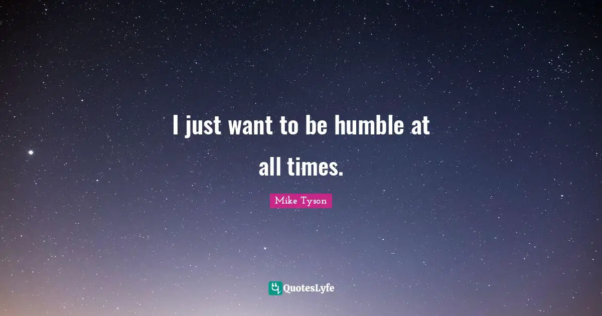 I just want to be humble at all times.
