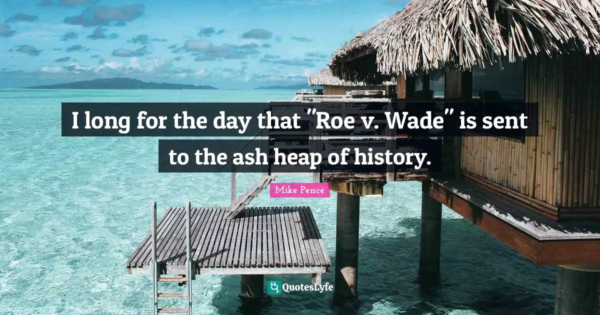 I long for the day that "Roe v. Wade" is sent to the ash heap of history.