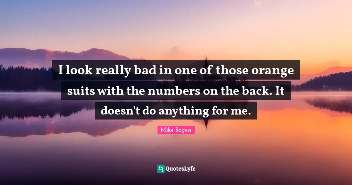 I look really bad in one of those orange suits with the numbers on the back. It doesn't do anything for me.
