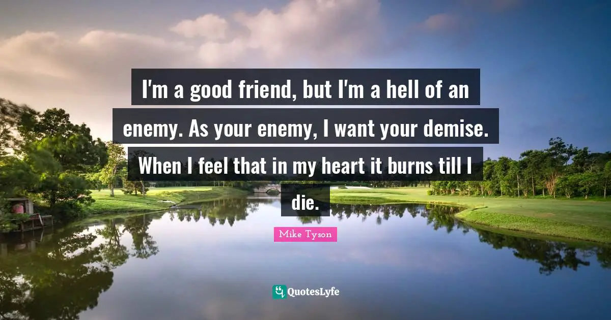 I'm a good friend, but I'm a hell of an enemy. As your enemy, I want your demise. When I feel that in my heart it burns till I die.