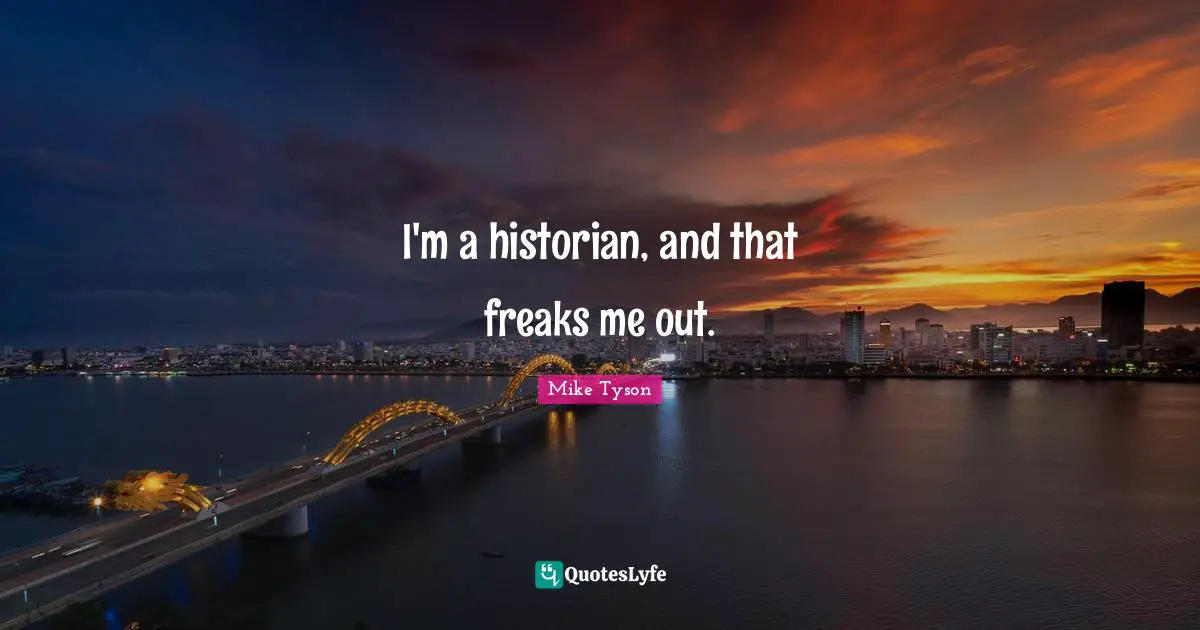 I'm a historian, and that freaks me out.