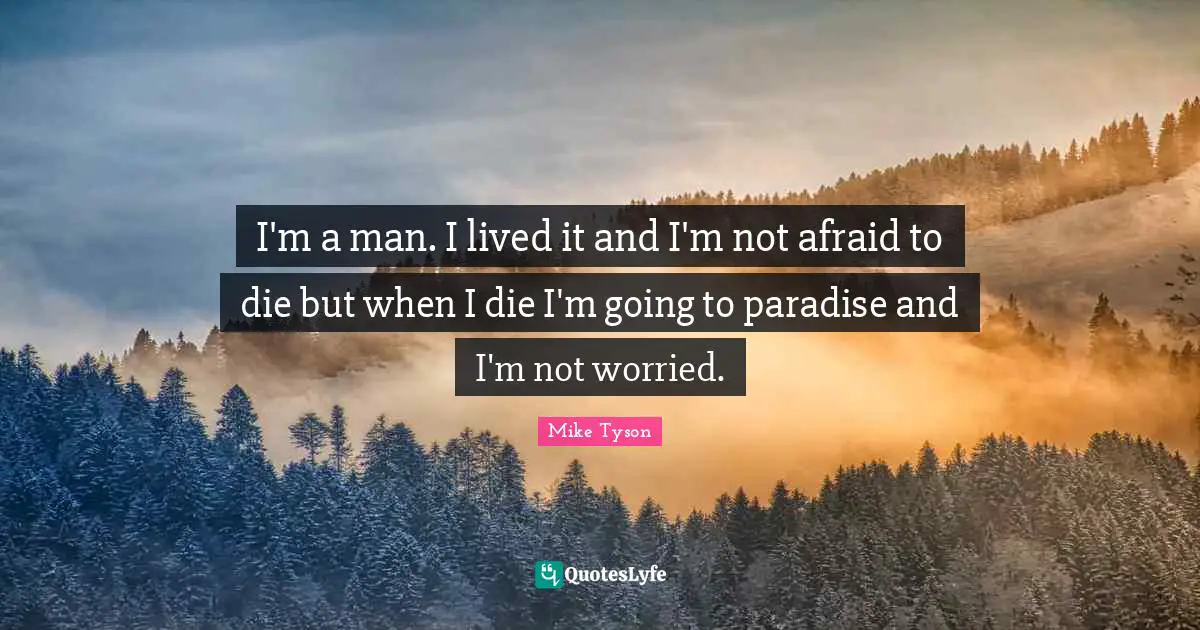I'm a man. I lived it and I'm not afraid to die but when I die I'm going to paradise and I'm not worried.