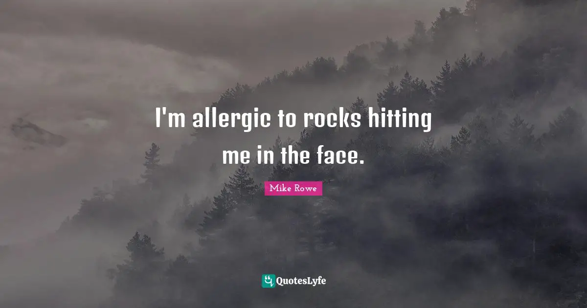 I'm allergic to rocks hitting me in the face.